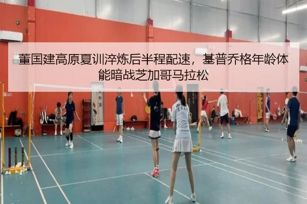 董国建高原夏训淬炼后半程配速，基普乔格年龄体能暗战芝加哥马拉松