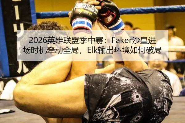 2026英雄联盟季中赛：Faker沙皇进场时机牵动全局，Elk输出环境如何破局